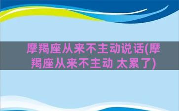 摩羯座从来不主动说话(摩羯座从来不主动 太累了)